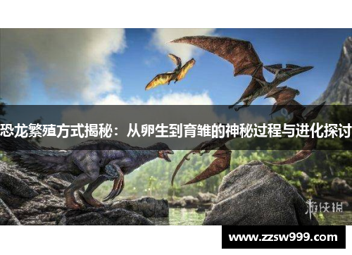 恐龙繁殖方式揭秘：从卵生到育雏的神秘过程与进化探讨